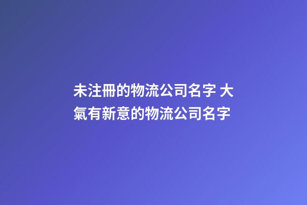 未注冊的物流公司名字 大氣有新意的物流公司名字-第1張-公司起名-玄機派